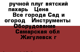 ручной плуг вятский пахарь › Цена ­ 2 000 - Все города Сад и огород » Инструменты. Оборудование   . Самарская обл.,Жигулевск г.